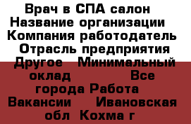Врач в СПА-салон › Название организации ­ Компания-работодатель › Отрасль предприятия ­ Другое › Минимальный оклад ­ 28 000 - Все города Работа » Вакансии   . Ивановская обл.,Кохма г.
